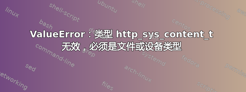 ValueError：类型 http_sys_content_t 无效，必须是文件或设备类型