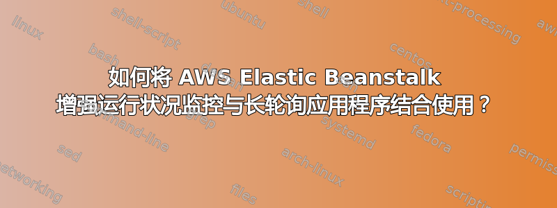 如何将 AWS Elastic Beanstalk 增强运行状况监控与长轮询应用程序结合使用？