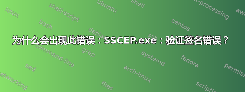 为什么会出现此错误：SSCEP.exe：验证签名错误？