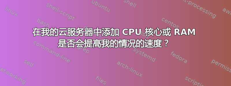 在我的云服务器中添加 CPU 核心或 RAM 是否会提高我的情况的速度？