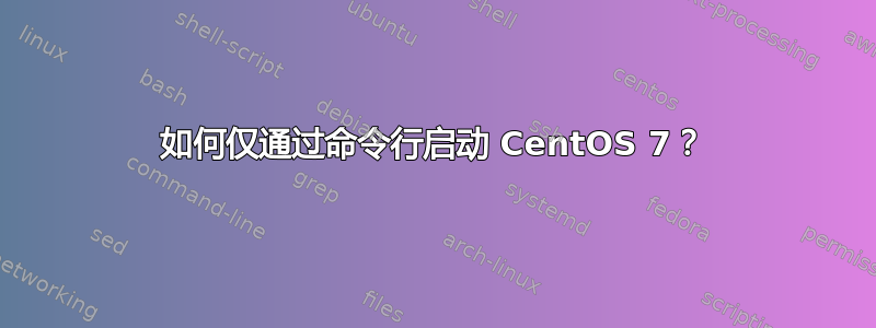 如何仅通过命令行启动 CentOS 7？