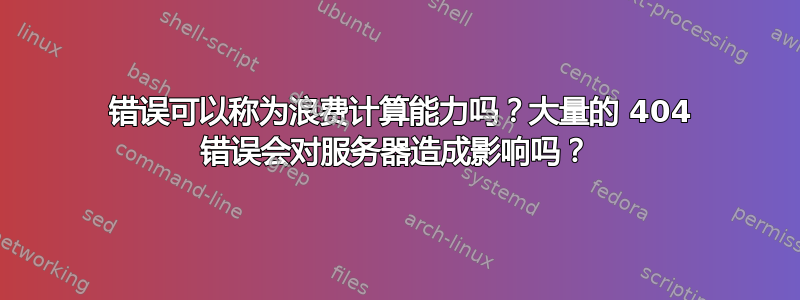 404 错误可以称为浪费计算能力吗？大量的 404 错误会对服务器造成影响吗？