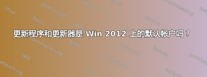 更新程序和更新器是 Win 2012 上的默认帐户吗？