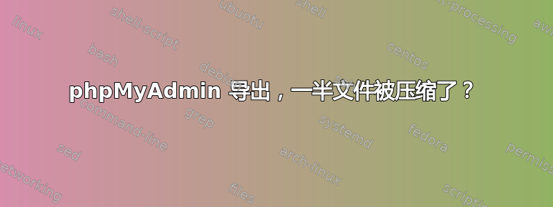 phpMyAdmin 导出，一半文件被压缩了？