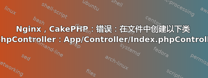 Nginx，CakePHP：错误：在文件中创建以下类 Index.phpController：App/Controller/Index.phpController.php