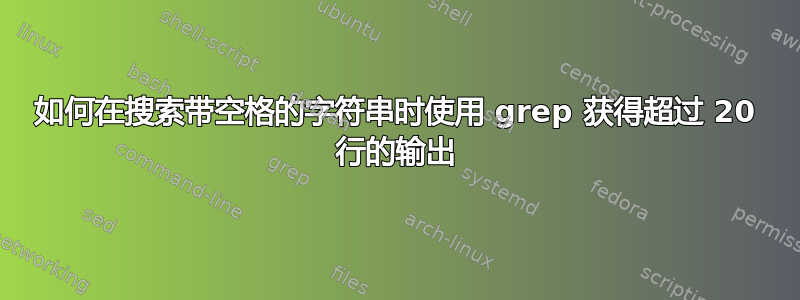 如何在搜索带空格的字符串时使用 grep 获得超过 20 行的输出