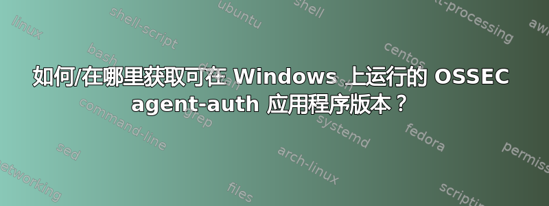 如何/在哪里获取可在 Windows 上运行的 OSSEC agent-auth 应用程序版本？