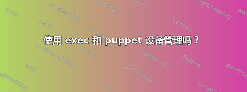 使用 exec 和 puppet 设备管理吗？