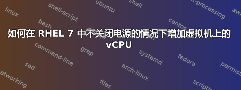 如何在 RHEL 7 中不关闭电源的情况下增加虚拟机上的 vCPU