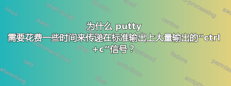 为什么 putty 需要花费一些时间来传递在标准输出上大量输出的“ctrl +c”信号？