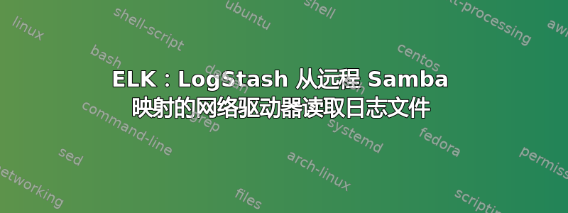 ELK：LogStash 从远程 Samba 映射的网络驱动器读取日志文件