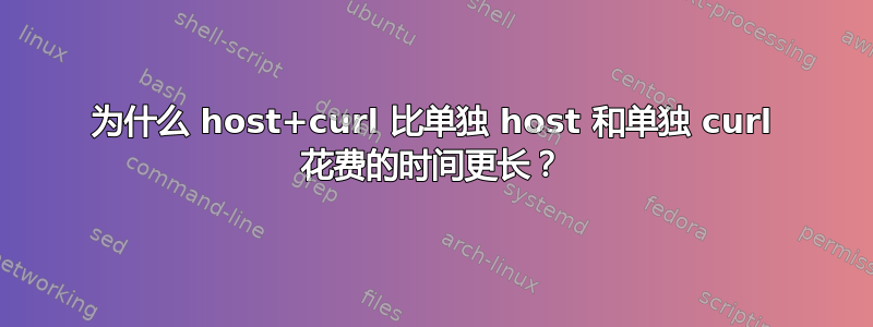 为什么 host+curl 比单独 host 和单独 curl 花费的时间更长？