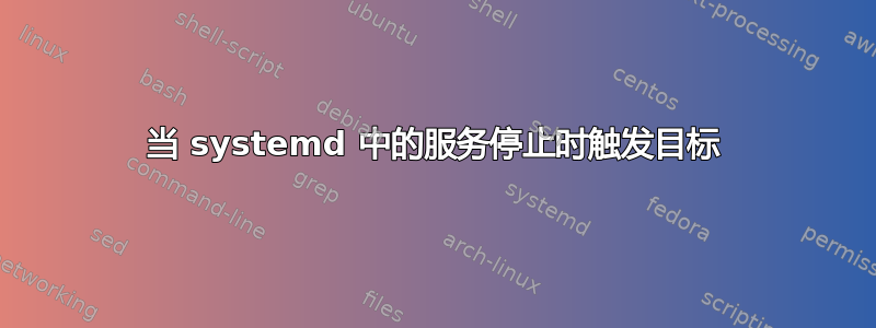 当 systemd 中的服务停止时触发目标