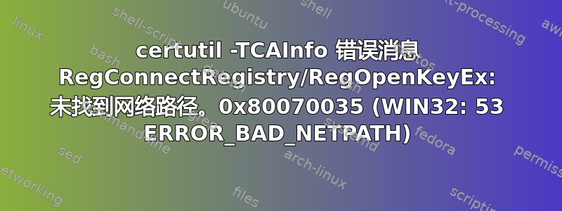 certutil -TCAInfo 错误消息 RegConnectRegistry/RegOpenKeyEx: 未找到网络路径。0x80070035 (WIN32: 53 ERROR_BAD_NETPATH)