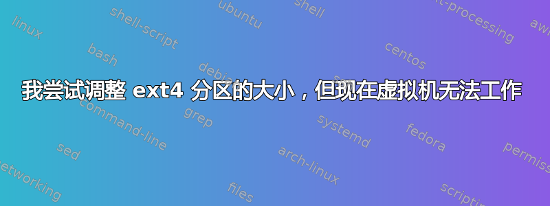 我尝试调整 ext4 分区的大小，但现在虚拟机无法工作