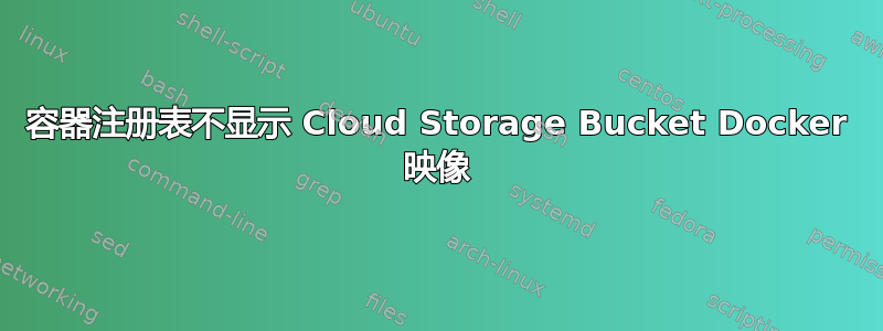 容器注册表不显示 Cloud Storage Bucket Docker 映像