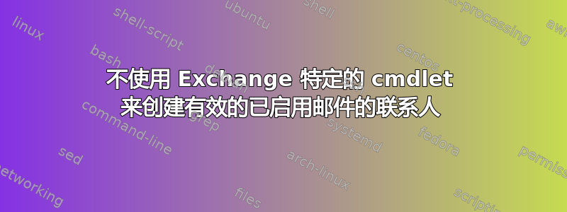 不使用 Exchange 特定的 cmdlet 来创建有效的已启用邮件的联系人