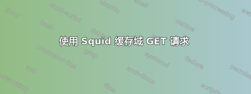 使用 Squid 缓存域 GET 请求