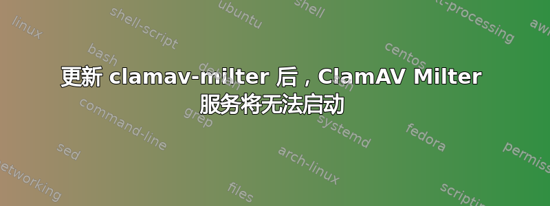 更新 clamav-milter 后，ClamAV Milter 服务将无法启动