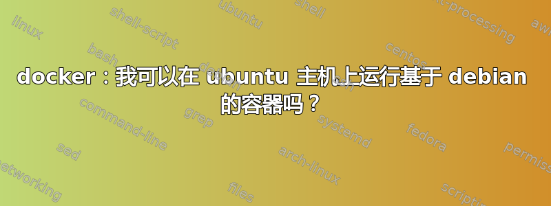 docker：我可以在 ubuntu 主机上运行基于 debian 的容器吗？