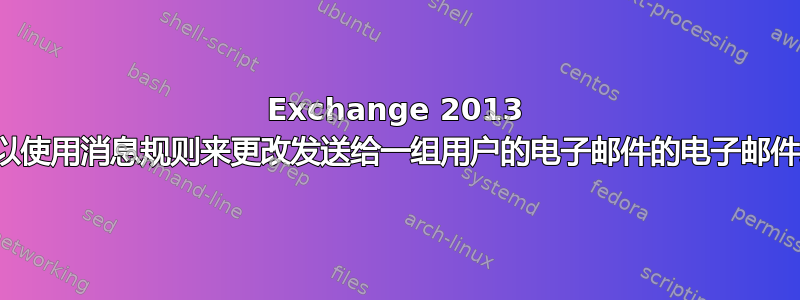 Exchange 2013 是否可以使用消息规则来更改发送给一组用户的电子邮件的电子邮件地址？