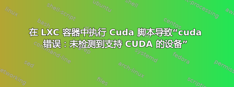 在 LXC 容器中执行 Cuda 脚本导致“cuda 错误：未检测到支持 CUDA 的设备”