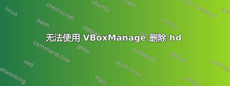 无法使用 VBoxManage 删除 hd