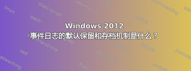 Windows 2012 事件日志的默认保留和存档机制是什么？