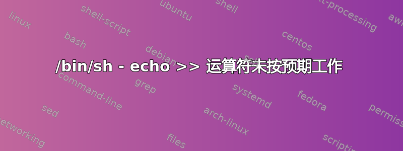 /bin/sh - echo >> 运算符未按预期工作