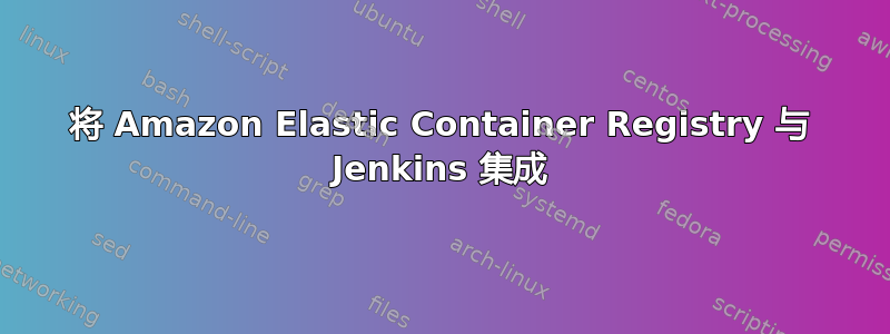 将 Amazon Elastic Container Registry 与 Jenkins 集成