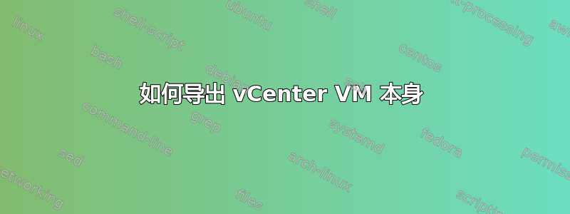 如何导出 vCenter VM 本身