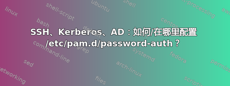 SSH、Kerberos、AD：如何/在哪里配置 /etc/pam.d/password-auth？