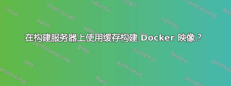 在构建服务器上使用缓存构建 Docker 映像？