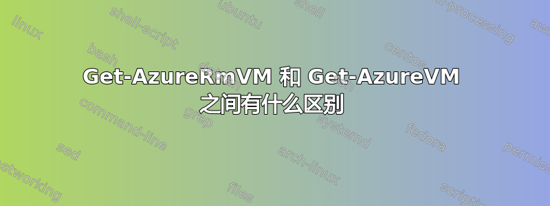 Get-AzureRmVM 和 Get-AzureVM 之间有什么区别