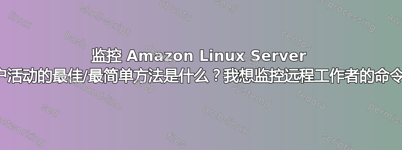 监控 Amazon Linux Server 上的用户活动的最佳/最简单方法是什么？我想监控远程工作者的命令行活动