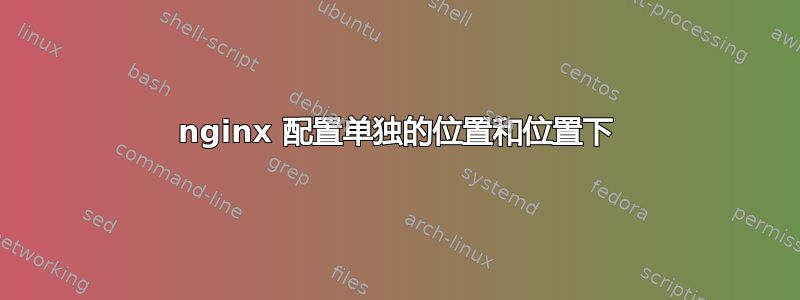 nginx 配置单独的位置和位置下