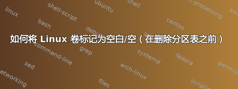 如何将 Linux 卷标记为空白/空（在删除分区表之前）