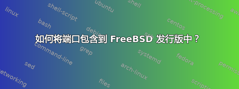 如何将端口包含到 FreeBSD 发行版中？