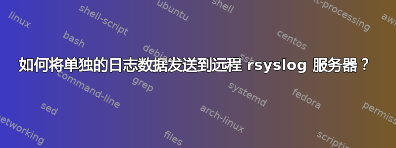 如何将单独的日志数据发送到远程 rsyslog 服务器？