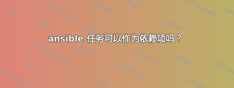 ansible 任务可以作为依赖项吗？