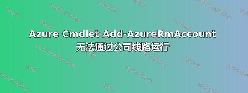 Azure Cmdlet Add-AzureRmAccount 无法通过公司线路运行