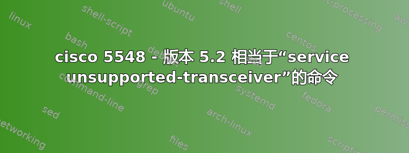 cisco 5548 - 版本 5.2 相当于“service unsupported-transceiver”的命令