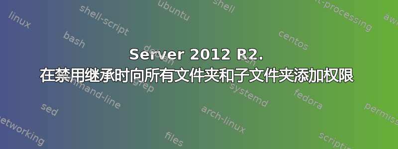 Server 2012 R2. 在禁用继承时向所有文件夹和子文件夹添加权限