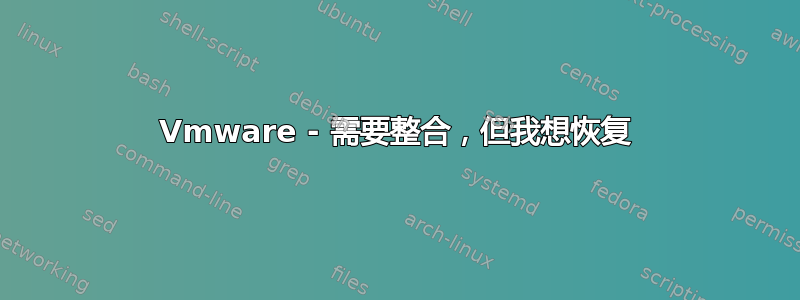 Vmware - 需要整合，但我想恢复