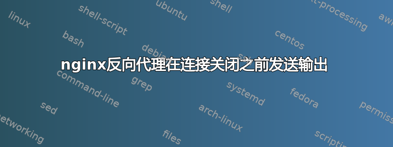 nginx反向代理在连接关闭之前发送输出