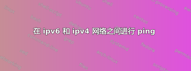 在 ipv6 和 ipv4 网络之间进行 ping