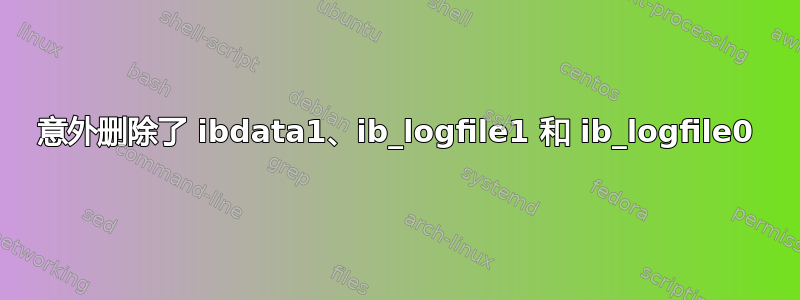 意外删除了 ibdata1、ib_logfile1 和 ib_logfile0