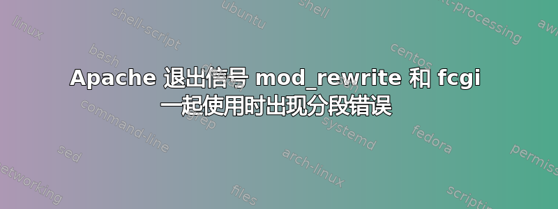 Apache 退出信号 mod_rewrite 和 fcgi 一起使用时出现分段错误