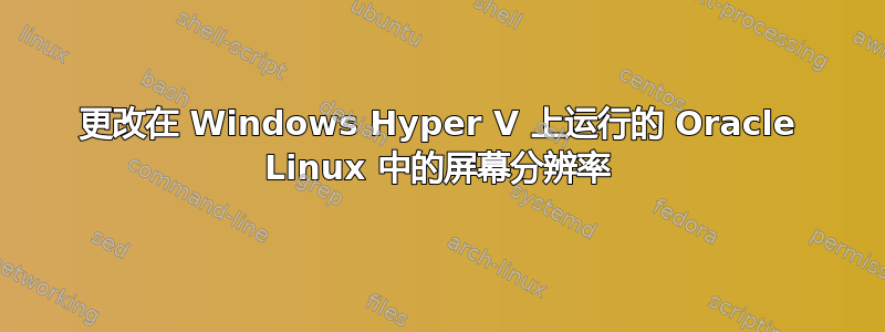 更改在 Windows Hyper V 上运行的 Oracle Linux 中的屏幕分辨率