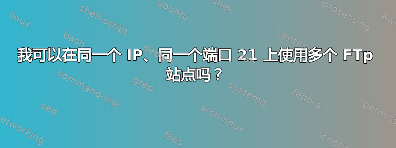 我可以在同一个 IP、同一个端口 21 上使用多个 FTp 站点吗？